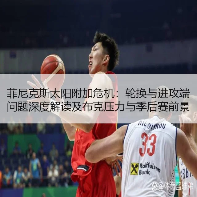 菲尼克斯太阳附加危机:轮换与进攻端问题深度解读及布克压力与季后赛前景评估